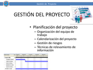 Gestión de Proyecto



GESTIÓN DEL PROYECTO

     • Planificación del proyecto
       – Organización del equipo de
         trabajo
       – Calendarización del proyecto
       – Gestión de riesgos
       – Técnicas de relevamiento de
         información
 