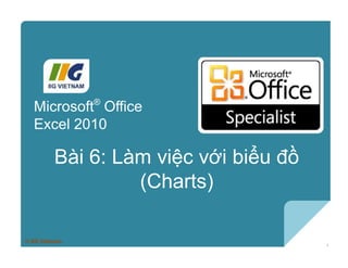 Microsoft®
Excel 2010 Core Skills
Bài 6: Làm việc với biểu đồ
(Charts)
Microsoft®
Office
Excel 2010
© IIG Vietnam.
1
 