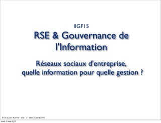IIGF15
                           RSE & Gouvernance de
                               l'Information
                         Réseaux sociaux d'entreprise,
                    quelle information pour quelle gestion ?




 © Claude Super - 2011 - @ClaudeSuper

lundi, 9 mai 2011
 