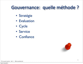 Gouvernance:    quelle  méthode  ?
                         •    Stratégie
                         •    Evaluation
                         •    Cycle
                         •    Service
                         •    Confiance




                                                     13
 © Claude Super - 2011 - @ClaudeSuper

lundi, 9 mai 2011
 