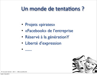 Un  monde  de  tenta5ons  ?

                             •    Projets «pirates»
                             •    «Facebook» de l’entreprise
                             •    Réservé à la générationY
                             •    Liberté d’expression
                             •    .......



 © Claude Super - 2011 - @ClaudeSuper

lundi, 9 mai 2011
 