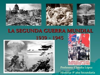 LA SEGUNDA GUERRA MUNDIAL 1939 - 1945 Profesora: Claudia López Historia- 9º año Secundaria 