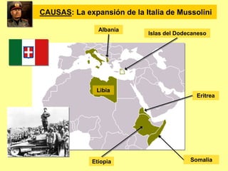 CAUSAS: La expansión de la Italia de Mussolini
Etiopia
Islas del Dodecaneso
Albania
Eritrea
Somalia
Libia