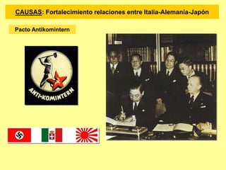 Pacto Antikomintern
CAUSAS: Fortalecimiento relaciones entre Italia-Alemania-Japón
