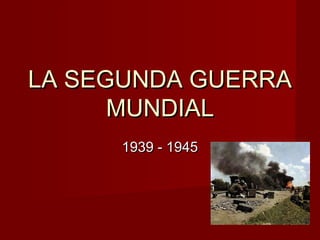 LA SEGUNDA GUERRALA SEGUNDA GUERRA
MUNDIALMUNDIAL
1939 - 19451939 - 1945
 