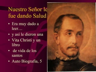 Nuestro Señor le  fue dando Salud Era muy dado a leer… y así le dieron una  Vita Christi y un libro de vida de los santos Auto Biografía, 5 