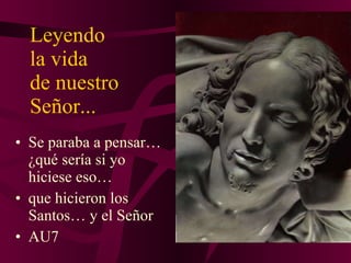 Leyendo  la vida  de nuestro Señor... Se paraba a pensar… ¿qué sería si yo hiciese eso… que hicieron los Santos… y el Señor AU7 