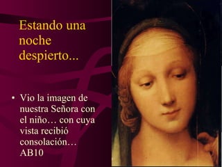 Estando una noche despierto... Vio la imagen de nuestra Señora con el niño… con cuya vista recibió consolación… AB10 
