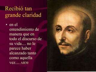 Recibió tan grande claridad en el entendimiento de manera que en todo el discurso de su vida… no le parece haber alcanzado tanto como aquella vez…  AB30 