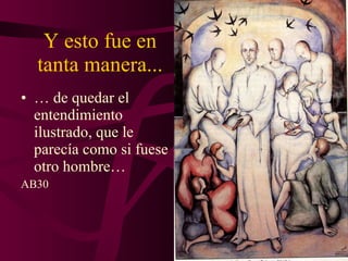 Y esto fue en tanta manera... …  de quedar el entendimiento ilustrado, que le parecía como si fuese otro hombre…  AB30 