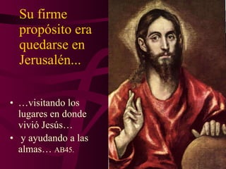 Su firme propósito era quedarse en Jerusalén... … visitando los lugares en donde vivió Jesús… y ayudando a las almas…  AB45. 