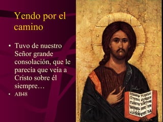 Yendo por el camino Tuvo de nuestro Señor grande consolación, que le parecía que veía a Cristo sobre él  s iempre… AB48 