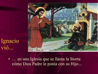 Ignacio vió... …  en una Iglesia que se llama la Storta  cómo Dios Padre le ponía con su Hijo... 