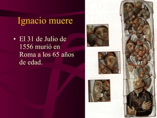 Ignacio muere El 31 de Julio de 1556 murió en Roma a los 65 años de edad. 