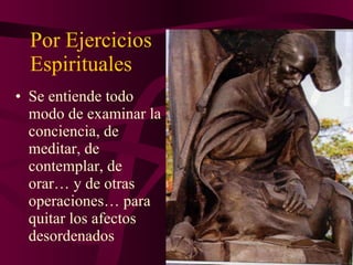 Por Ejercicios Espirituales Se entiende todo modo de examinar la conciencia, de meditar, de contemplar, de orar… y de otras operaciones… para quitar los afectos desordenados 