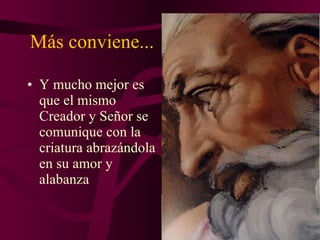 Más conviene... Y mucho mejor es que el mismo Creador y Señor se comunique con la criatura abrazándola en su amor y alabanza 