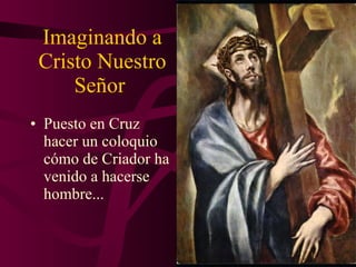 Imaginando a Cristo Nuestro Señor  Puesto en Cruz hacer un coloquio cómo de Criador ha venido a hacerse hombre... 