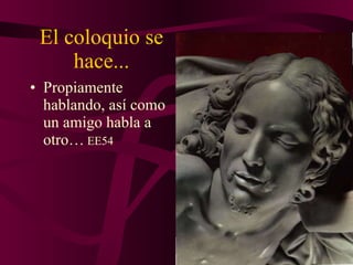 El coloquio se hace... Propiamente hablando, así como un amigo habla a otro…  EE54 