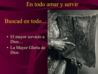 Buscad en todo... El mayor servicio a Dios… L a Mayor Gloria de Dios En todo amar y servir 