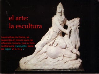 La escultura de Roma, se desarrolló en toda la zona de influencia romana, con su foco central en la  metrópolis , entre los  siglos  VI a. C.  y  V 