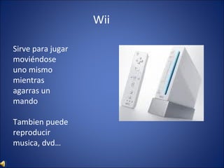 Wii Sirve para jugar moviéndose uno mismo mientras agarras un mando Tambien puede reproducir musica, dvd… 