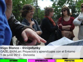 Iñigo Blanco - @inigofunky
GAZE, EKINLan: Proyectos y aprendizajes con el Entorno
1 de junio 2012 - Donostia
      ENTORNO            APRENDIZAJES         PROYECTOS
 