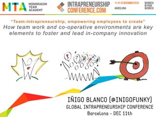 “Team-intrapreneurship, empowering employees to create”

How team work and co-operative environments are key
elements to foster and lead in-company innovation

IÑIGO BLANCO (@INIGOFUNKY)
GLOBAL INTRAPRENEURSHIP CONFERENCE
Barcelona - DEC 11th

 