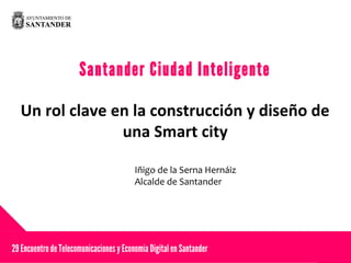 Santander Ciudad Inteligente
Un rol clave en la construcción y diseño de
una Smart city
29 EncuentrodeTelecomunicaciones y Economía Digital en Santander
Iñigo de la Serna Hernáiz
Alcalde de Santander
 