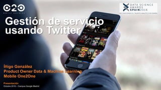 Gestión de servicio
usando Twitter
Presentación
Octubre 2016 – Campus Google Madrid
Íñigo González
Product Owner Data & Machine Learning
Mobile One2One
 