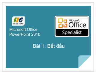 Microsoft®
PowerPoint 2010 Core Skills
Bài 1: Bắt đầu
Microsoft Office
PowerPoint 2010
 