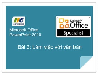 Microsoft®
PowerPoint 2010 Core Skills
Bài 2: Làm việc với văn bản
Microsoft Office
PowerPoint 2010
 