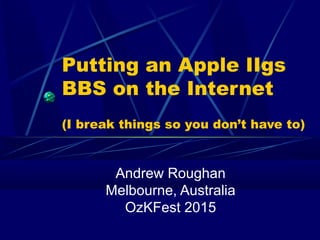 Putting an Apple IIgs
BBS on the Internet
(I break things so you don’t have to)
Andrew Roughan
Melbourne, Australia
OzKFest 2015
 