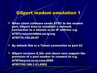 GSport modem emulation 1
When client software sends ATDT to the modem
port, GSport tries to establish a network
connection...