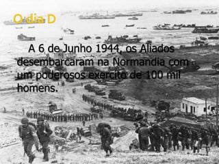 O dia DA 6 de Junho 1944, os Aliados desembarcaram na Normandia com um poderosos exercito de 100 mil homens.