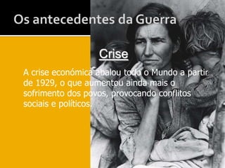 Os antecedentes da GuerraCriseA crise económica abalou todo o Mundo a partir de 1929, o que aumentou ainda mais o sofrimento dos povos, provocando conflitos sociais e políticos.