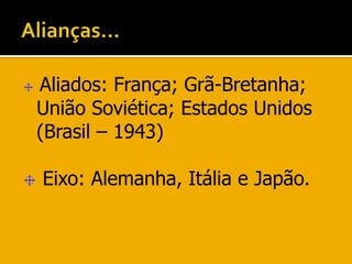 Alianças…Aliados: França; Grã-Bretanha; União Soviética; Estados Unidos (Brasil – 1943) Eixo: Alemanha, Itália e Japão. 
