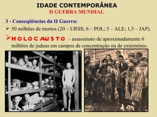 3 - Conseqüências da II Guerra: 50 milhões de mortos (20 – URSS; 6 – POL; 5 – ALE; 1,5 – JAP). HOLOCAUSTO  – assassinato de aproximadamente 6 milhões de judeus em campos de concentração ou de extermínio. 