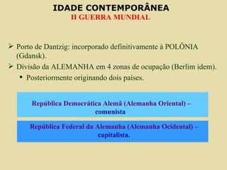 Porto de Dantzig: incorporado definitivamente à POLÔNIA (Gdansk). Divisão da ALEMANHA em 4 zonas de ocupação (Berlim idem). Posteriormente originando dois países. República Federal da Alemanha (Alemanha Ocidental) –  capitalista . República Democrática Alemã (Alemanha Oriental) –  comunista   