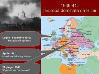 1939-41:  l’Europa dominata da Hitler Luglio - settembre 1940: “ battaglia d’Inghilterra Aprile 1941: invasione della Iugoslavia 22 giugno 1941: “ Operazione Barbarossa” 