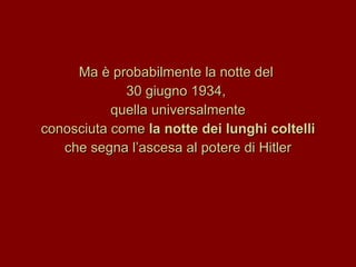 Ma è probabilmente la notte del  30 giugno 1934,  quella universalmente conosciuta come  la notte dei lunghi coltelli che segna l’ascesa al potere di Hitler 