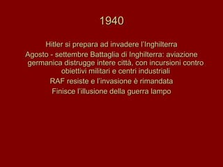 1940 Hitler si prepara ad invadere l’Inghilterra Agosto - settembre Battaglia di Inghilterra: aviazione germanica distrugge intere città, con incursioni contro obiettivi militari e centri industriali RAF resiste e l’invasione è rimandata Finisce l’illusione della guerra lampo 
