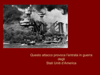 Questo attacco provoca l’entrata in guerra degli Stati Uniti d’America 