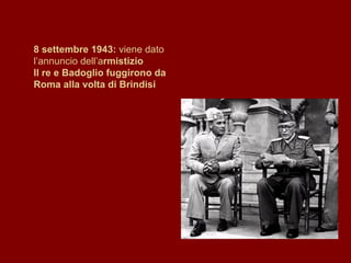 8 settembre 1943:  viene dato l’annuncio dell’a rmistizio Il re e Badoglio fuggirono da Roma alla volta di Brindisi 