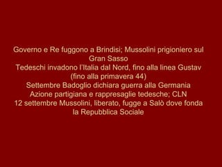 Governo e Re fuggono a Brindisi; Mussolini prigioniero sul Gran Sasso Tedeschi invadono l’Italia dal Nord, fino alla linea Gustav (fino alla primavera 44) Settembre Badoglio dichiara guerra alla Germania Azione partigiana e rappresaglie tedesche; CLN 12 settembre Mussolini, liberato, fugge a Salò dove fonda la Repubblica Sociale 