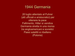 1944 Germania 20 luglio attentato al Fuhrer (alti ufficiali e aristocratici) per ottenere la pace Fallimento, Hitler si vendica Germania stretta in una morsa tra angloamericani e sovietici Paesi satelliti si ribellano (Polonia) 