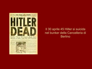 Il 30 aprile 45 Hitler si suicida nel bunker della Cancelleria di Berlino 