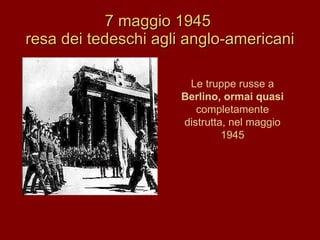 7 maggio 1945  resa dei tedeschi agli anglo-americani Le truppe russe a Berlino, ormai quasi completamente distrutta, nel maggio 1945 
