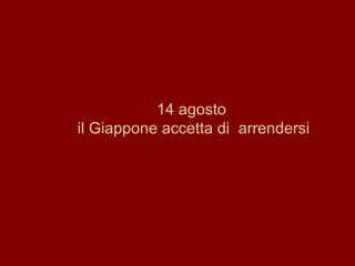 14 agosto il Giappone accetta di  arrendersi 