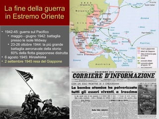 La fine della guerra in Estremo Oriente 1942-45: guerra sul Pacifico maggio - giugno 1942: battaglia presso le isole Midway 23-26 ottobre 1944: la più grande battaglia aeronavale della storia: 60% della flotta giapponese distrutta 6 agosto 1945:  Hiroshima 2 settembre 1945 resa del Giappone 