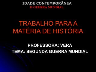 TRABALHO PARA A MATÉRIA DE HISTÓRIA PROFESSORA: VERA TEMA: SEGUNDA GUERRA MUNDIAL 